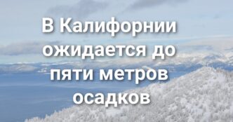 Власти Калифорнии проверят турфирму после трагедии в горах. В Amador County спасли застрявших в снежной ловушке туристов. В горах Калифорнии ожидается до пяти метров осадков.