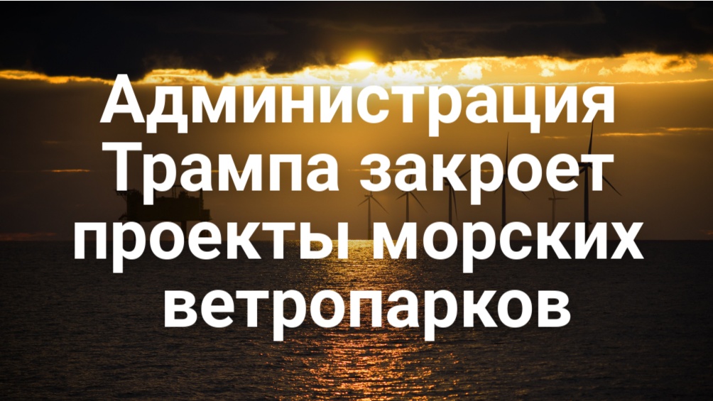 Администрация Трампа закроет проекты морских ветропарков. В Калифорнии хотят ограничить экологическую экспертизу ради строительства. В Сакраменто заменят аварийную шумозащитную стену.